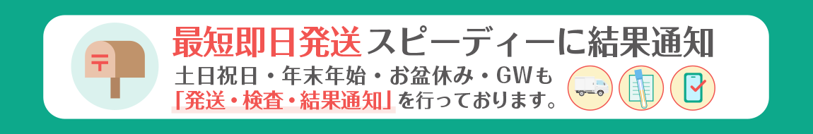 最短即日発送スピーディーに結果通知土日祝日·年末年始·お盆休み·GWも「発送·検査·結果通知」を行っております。